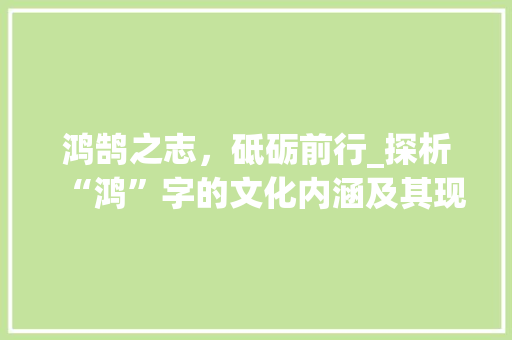鸿鹄之志，砥砺前行_探析“鸿”字的文化内涵及其现实意义