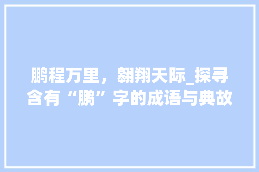 鹏程万里，翱翔天际_探寻含有“鹏”字的成语与典故 汉字拼音