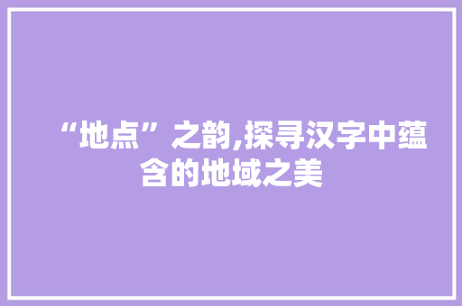 “地点”之韵,探寻汉字中蕴含的地域之美