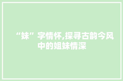 “妹”字情怀,探寻古韵今风中的姐妹情深