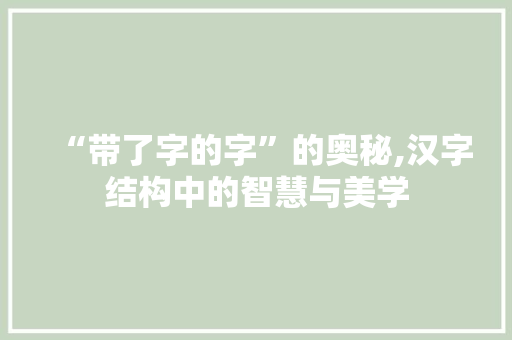 “带了字的字”的奥秘,汉字结构中的智慧与美学