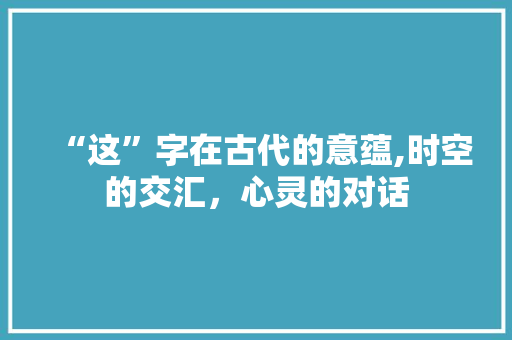 “这”字在古代的意蕴,时空的交汇，心灵的对话