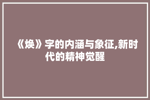 《焕》字的内涵与象征,新时代的精神觉醒
