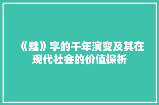 《黜》字的千年演变及其在现代社会的价值探析