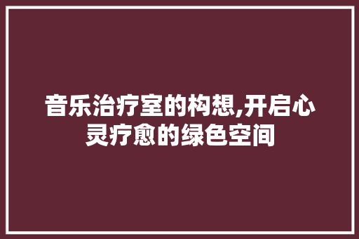 音乐治疗室的构想,开启心灵疗愈的绿色空间 短语