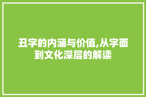 丑字的内涵与价值,从字面到文化深层的解读