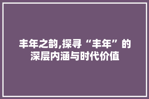 丰年之韵,探寻“丰年”的深层内涵与时代价值