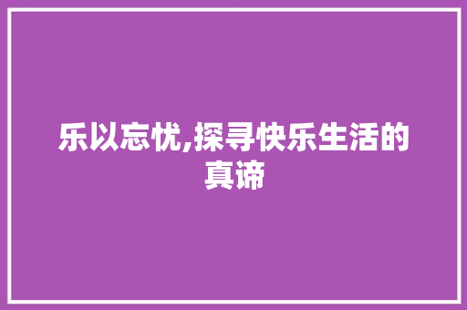 乐以忘忧,探寻快乐生活的真谛