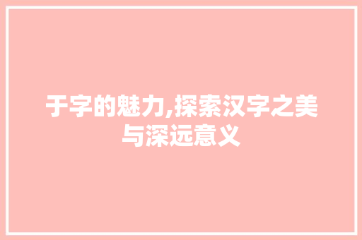 于字的魅力,探索汉字之美与深远意义