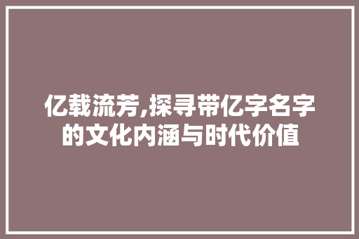 亿载流芳,探寻带亿字名字的文化内涵与时代价值 成语汇编