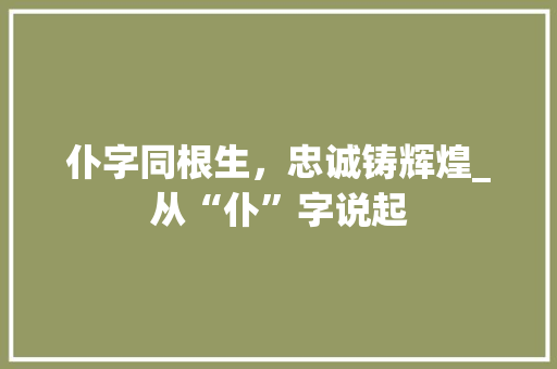 仆字同根生，忠诚铸辉煌_从“仆”字说起