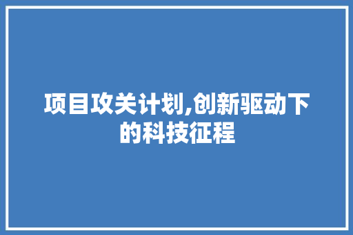 项目攻关计划,创新驱动下的科技征程 问答