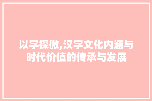 以字探微,汉字文化内涵与时代价值的传承与发展