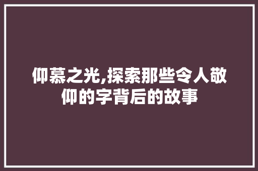仰慕之光,探索那些令人敬仰的字背后的故事