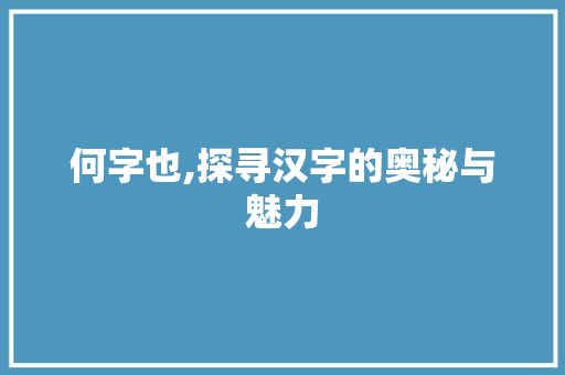 何字也,探寻汉字的奥秘与魅力