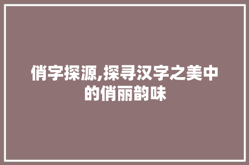 俏字探源,探寻汉字之美中的俏丽韵味