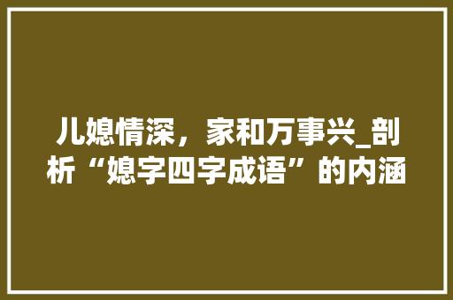 儿媳情深，家和万事兴_剖析“媳字四字成语”的内涵与价值 问答
