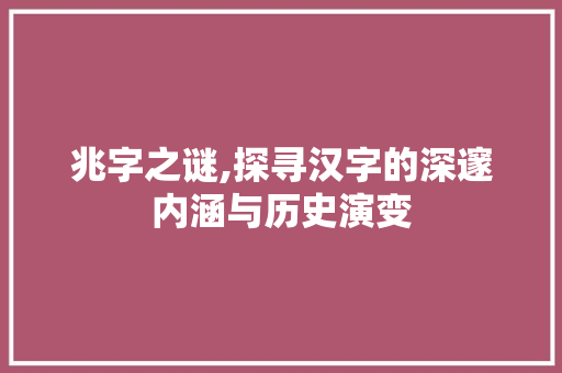 兆字之谜,探寻汉字的深邃内涵与历史演变
