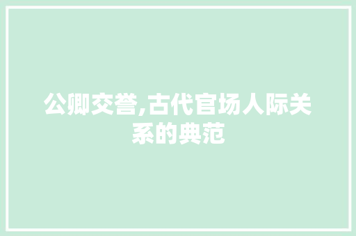 公卿交誉,古代官场人际关系的典范 反义词汇