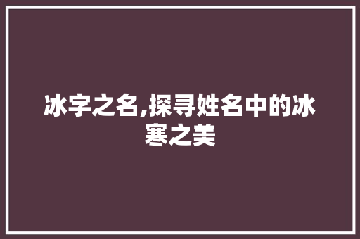 冰字之名,探寻姓名中的冰寒之美