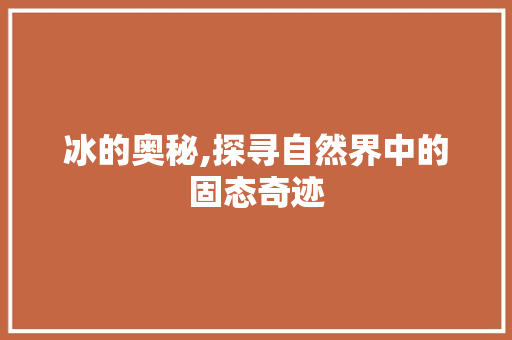 冰的奥秘,探寻自然界中的固态奇迹