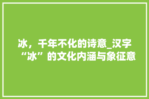 冰，千年不化的诗意_汉字“冰”的文化内涵与象征意义