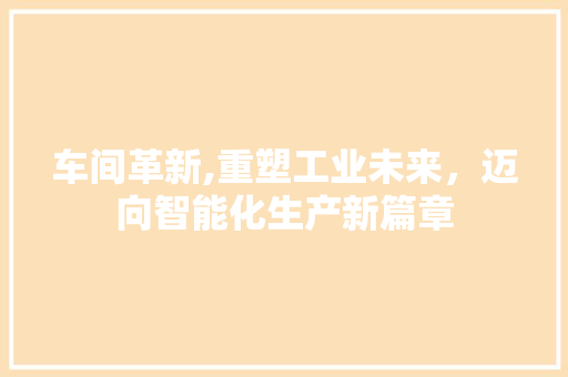 车间革新,重塑工业未来，迈向智能化生产新篇章