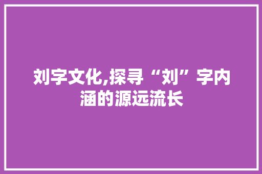 刘字文化,探寻“刘”字内涵的源远流长