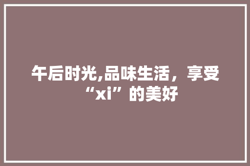 午后时光,品味生活，享受“xi”的美好