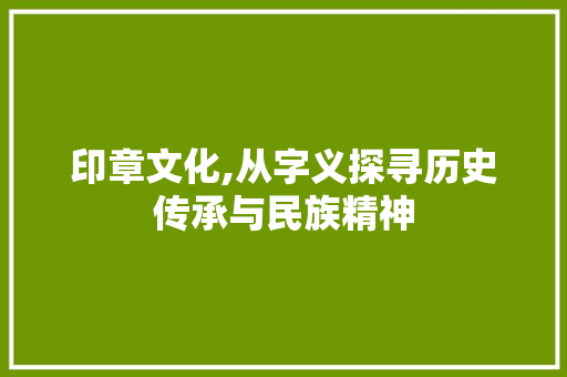 印章文化,从字义探寻历史传承与民族精神 问答