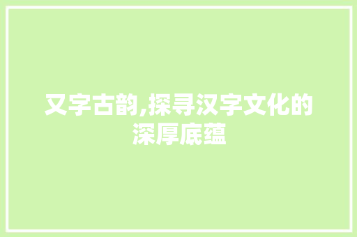 又字古韵,探寻汉字文化的深厚底蕴