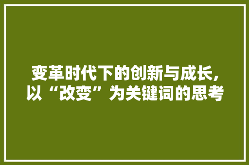 变革时代下的创新与成长,以“改变”为关键词的思考与方法