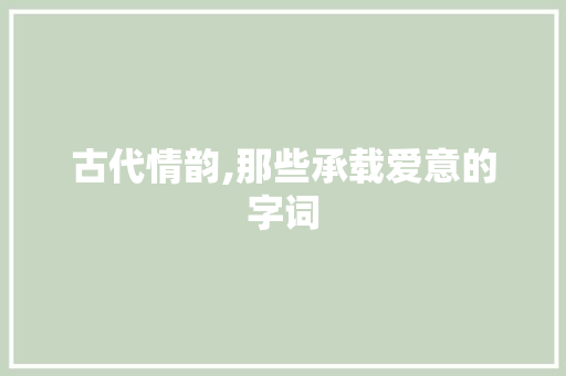 古代情韵,那些承载爱意的字词
