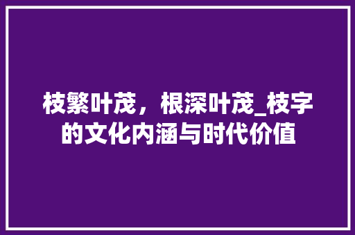 枝繁叶茂，根深叶茂_枝字的文化内涵与时代价值
