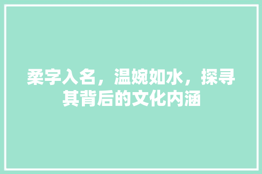 柔字入名，温婉如水，探寻其背后的文化内涵