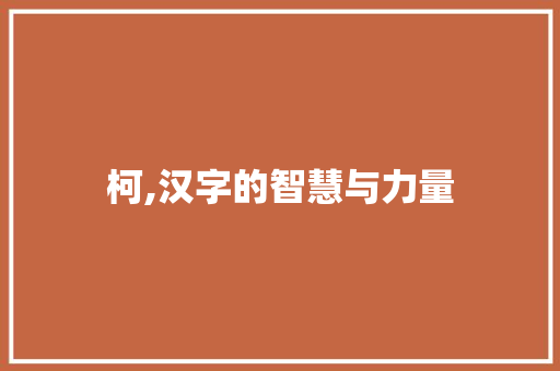柯,汉字的智慧与力量