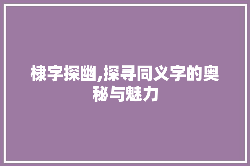 棣字探幽,探寻同义字的奥秘与魅力