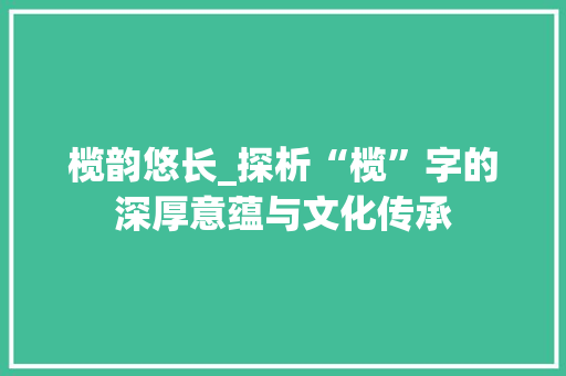 榄韵悠长_探析“榄”字的深厚意蕴与文化传承