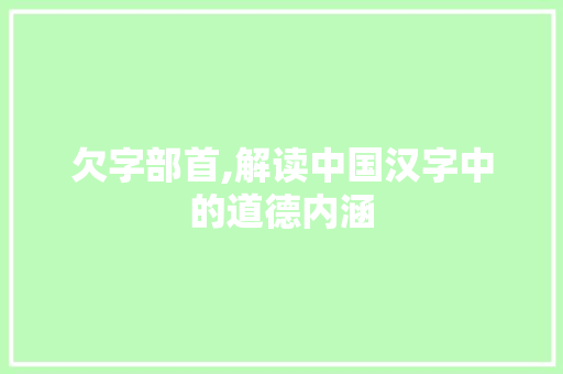 欠字部首,解读中国汉字中的道德内涵
