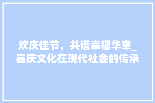 欢庆佳节，共谱幸福华章_喜庆文化在现代社会的传承与发展