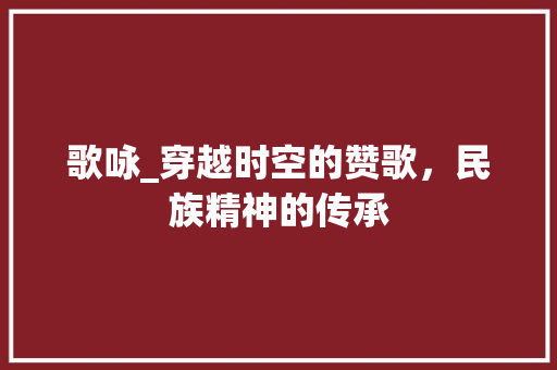 歌咏_穿越时空的赞歌，民族精神的传承