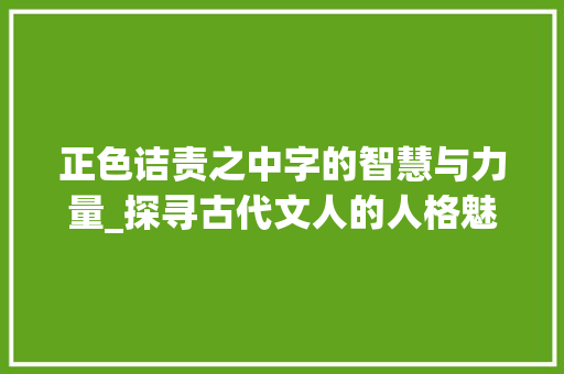 正色诘责之中字的智慧与力量_探寻古代文人的人格魅力