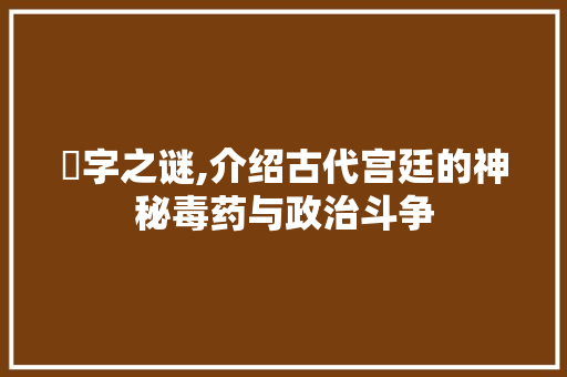 毐字之谜,介绍古代宫廷的神秘毒药与政治斗争