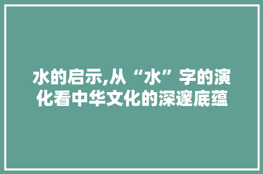 水的启示,从“水”字的演化看中华文化的深邃底蕴