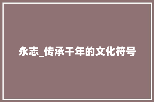 永志_传承千年的文化符号