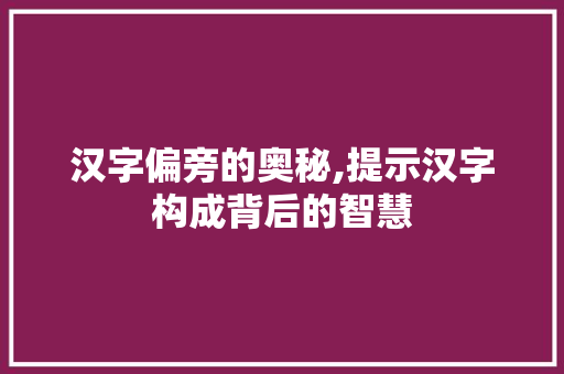 汉字偏旁的奥秘,提示汉字构成背后的智慧
