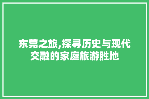 东莞之旅,探寻历史与现代交融的家庭旅游胜地