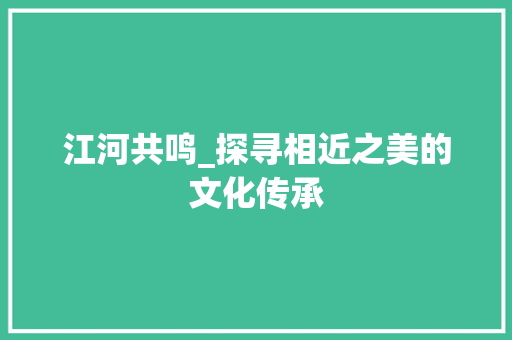 江河共鸣_探寻相近之美的文化传承