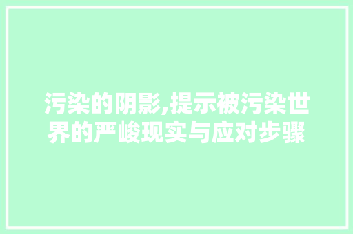 污染的阴影,提示被污染世界的严峻现实与应对步骤