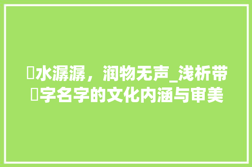 泈水潺潺，润物无声_浅析带泈字名字的文化内涵与审美价值